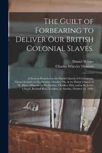 Cover image for The Guilt of Forbearing to Deliver Our British Colonial Slaves.