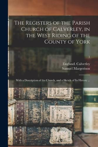 Cover image for The Registers of the Parish Church of Calverley, in the West Riding of the County of York: With a Description of the Church, and a Sketch of Its History ...; 1