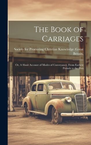 Cover image for The Book of Carriages; Or, A Short Account of Modes of Conveyance, From Earliest Periods to the Pres