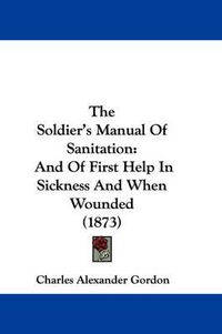 Cover image for The Soldier's Manual Of Sanitation: And Of First Help In Sickness And When Wounded (1873)