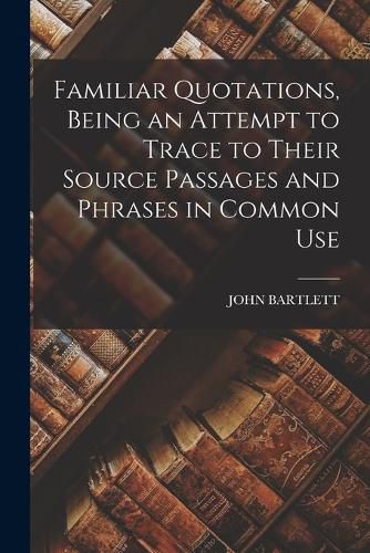 Cover image for Familiar Quotations, Being an Attempt to Trace to Their Source Passages and Phrases in Common Use