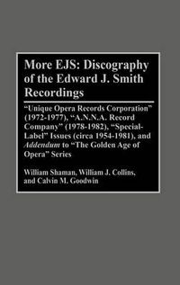 Cover image for More EJS: Discography of the Edward J. Smith Recordings: Unique Opera Records Corporation (1972-1977), A.N.N.A. Record Company (1978-1982), Special Label Issues (circa 1954-1981), and ^IAddendum^R to The Golden Age of Opera Series