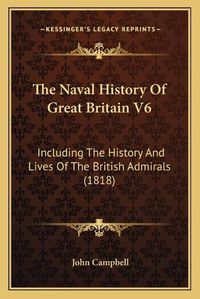 Cover image for The Naval History of Great Britain V6: Including the History and Lives of the British Admirals (1818)