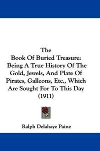 Cover image for The Book of Buried Treasure: Being a True History of the Gold, Jewels, and Plate of Pirates, Galleons, Etc., Which Are Sought for to This Day (1911)