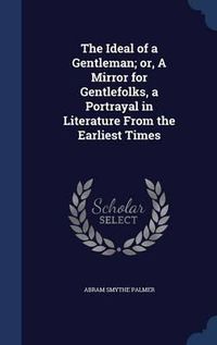 Cover image for The Ideal of a Gentleman; Or, a Mirror for Gentlefolks, a Portrayal in Literature from the Earliest Times