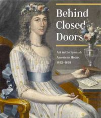Cover image for Behind Closed Doors: Art in the Spanish American Home 1492-1898