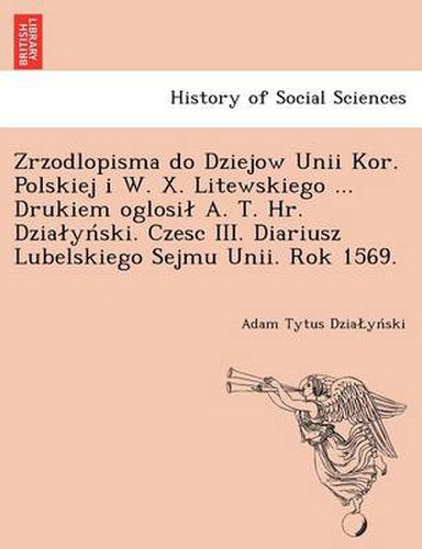 Cover image for Zrzodlopisma Do Dziejow Unii Kor. Polskiej I W. X. Litewskiego ... Drukiem Oglosi A. T. HR. Dzia y Ski. Czesc III. Diariusz Lubelskiego Sejmu Unii. Rok 1569.