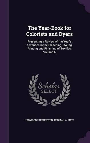 Cover image for The Year-Book for Colorists and Dyers: Presenting a Review of the Year's Advances in the Bleaching, Dyeing, Printing and Finishing of Textiles, Volume 6