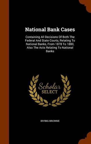 National Bank Cases: Containing All Decisions of Both the Federal and State Courts, Relating to National Banks, from 1878 to 1880, Also the Acts Relating to National Banks