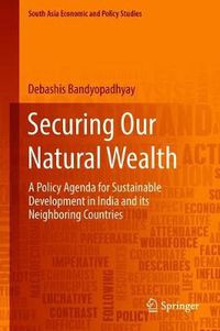 Cover image for Securing Our Natural Wealth: A Policy Agenda for Sustainable Development in India and for Its Neighboring Countries