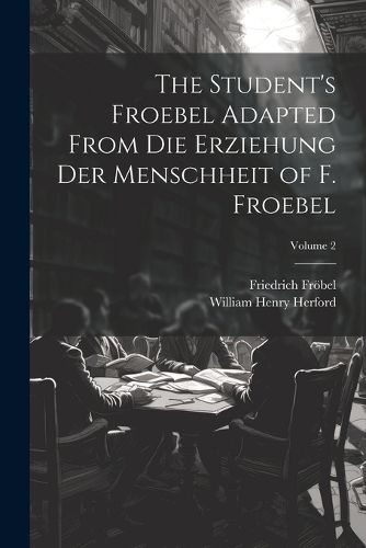 The Student's Froebel Adapted From Die Erziehung Der Menschheit of F. Froebel; Volume 2