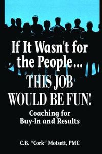 Cover image for If It Wasn't for the People... This Job Would be Fun!: Coaching for Buy-In and Results