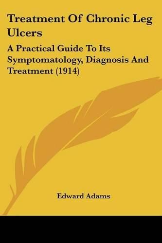 Treatment of Chronic Leg Ulcers: A Practical Guide to Its Symptomatology, Diagnosis and Treatment (1914)