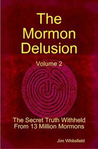 Cover image for The Mormon Delusion. Volume 2. The Secret Truth Withheld From 13 Million Mormons.