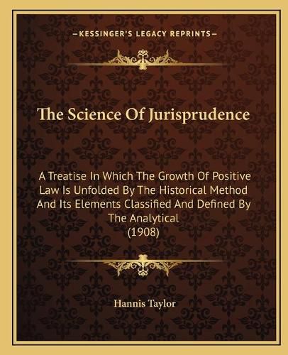 The Science of Jurisprudence: A Treatise in Which the Growth of Positive Law Is Unfolded by the Historical Method and Its Elements Classified and Defined by the Analytical (1908)