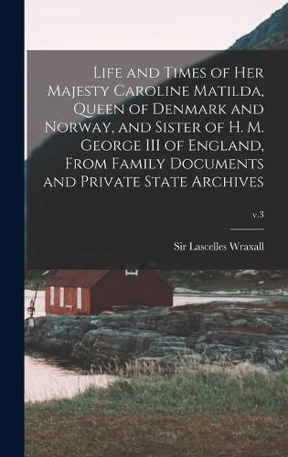 Life and Times of Her Majesty Caroline Matilda, Queen of Denmark and Norway, and Sister of H. M. George III of England, From Family Documents and Private State Archives; v.3