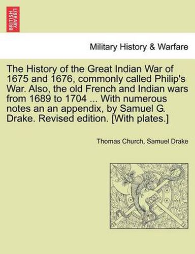 The History of the Great Indian War of 1675 and 1676, Commonly Called Philip's War. Also, the Old French and Indian Wars from 1689 to 1704 ... with Numerous Notes an an Appendix, by Samuel G. Drake. Revised Edition. [With Plates.]