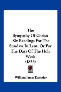 Cover image for The Sympathy of Christ: Six Readings for the Sundays in Lent, or for the Days of the Holy Week (1853)