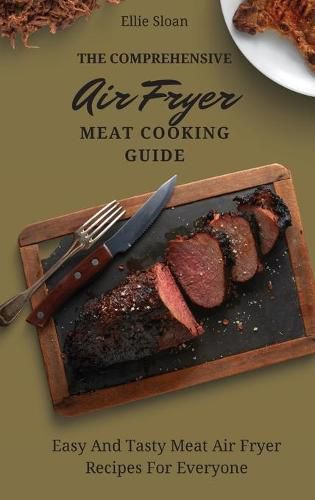 Cover image for The Comprehensive Air Fryer Meat Cooking Guide: Easy And Tasty Meat Air Fryer Recipes For Everyone