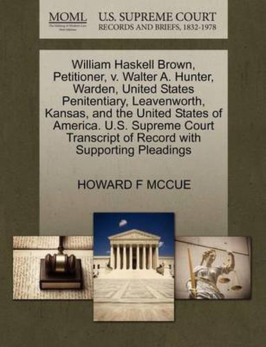 Cover image for William Haskell Brown, Petitioner, V. Walter A. Hunter, Warden, United States Penitentiary, Leavenworth, Kansas, and the United States of America. U.S. Supreme Court Transcript of Record with Supporting Pleadings