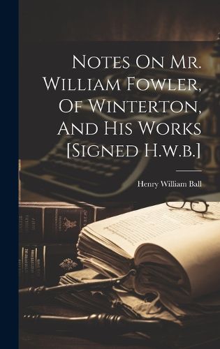 Cover image for Notes On Mr. William Fowler, Of Winterton, And His Works [signed H.w.b.]