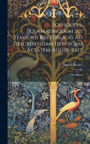 Cover image for Sophocles, Quemadmodum Sui Temporis Res Publicas Ad Describendam Heroicam Aetatem Adhibuerit