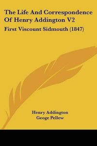 Cover image for The Life And Correspondence Of Henry Addington V2: First Viscount Sidmouth (1847)