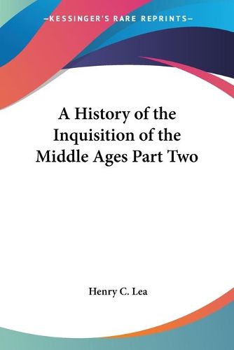 Cover image for A History of the Inquisition of the Middle Ages Part Two