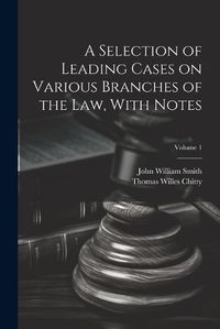 Cover image for A Selection of Leading Cases on Various Branches of the Law, With Notes; Volume 1