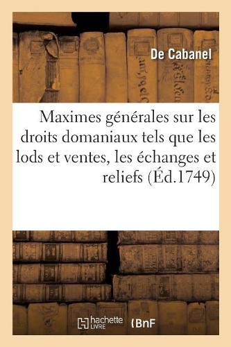 Cover image for Maximes Generales Sur Les Droits Domaniaux Tels Que Les Lods Et Ventes, Les Echanges, Les Reliefs: Ou Rachats Et Les Deports de Minorite Dus Dans La Mouvance Du Roy