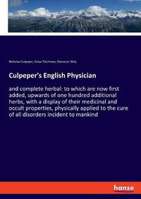 Cover image for Culpeper's English Physician: and complete herbal: to which are now first added, upwards of one hundred additional herbs, with a display of their medicinal and occult properties, physically applied to the cure of all disorders incident to mankind