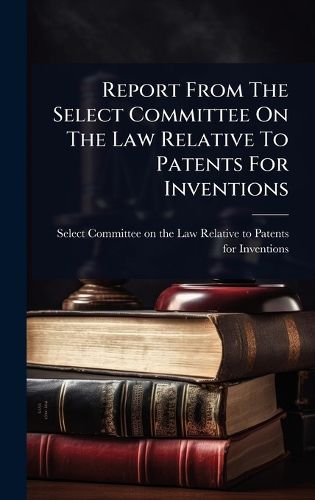 Cover image for Report From The Select Committee On The Law Relative To Patents For Inventions