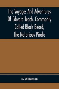 Cover image for The Voyages And Adventures Of Edward Teach, Commonly Called Black Beard, The Notorious Pirate: With An Account Of The Origin And Progress Of The Roman, Algerine And West India Pirates