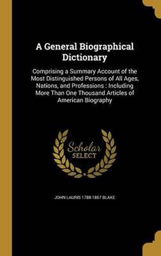 A General Biographical Dictionary: Comprising a Summary Account of the Most Distinguished Persons of All Ages, Nations, and Professions: Including More Than One Thousand Articles of American Biography