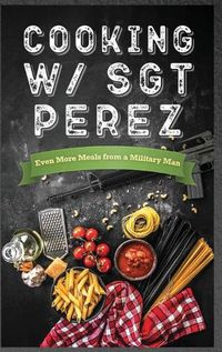 Cover image for Cooking w/ Sgt Perez "Even More Meals from a Military Man"