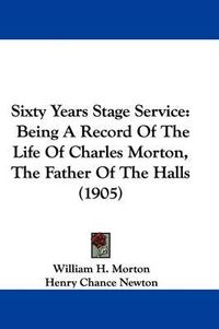 Cover image for Sixty Years Stage Service: Being a Record of the Life of Charles Morton, the Father of the Halls (1905)