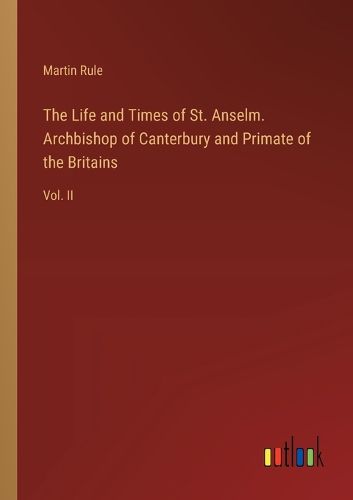 The Life and Times of St. Anselm. Archbishop of Canterbury and Primate of the Britains