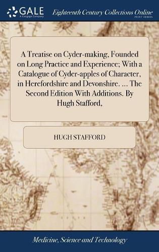 Cover image for A Treatise on Cyder-making, Founded on Long Practice and Experience; With a Catalogue of Cyder-apples of Character, in Herefordshire and Devonshire. ... The Second Edition With Additions. By Hugh Stafford,