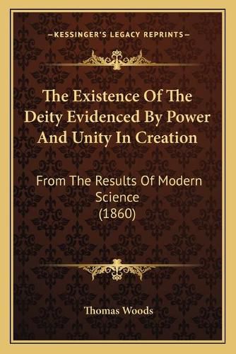 Cover image for The Existence of the Deity Evidenced by Power and Unity in Creation: From the Results of Modern Science (1860)