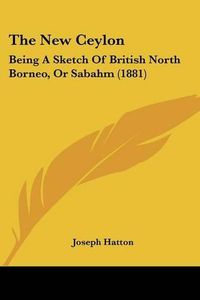 Cover image for The New Ceylon: Being a Sketch of British North Borneo, or Sabahm (1881)