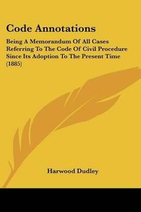 Cover image for Code Annotations: Being a Memorandum of All Cases Referring to the Code of Civil Procedure Since Its Adoption to the Present Time (1885)