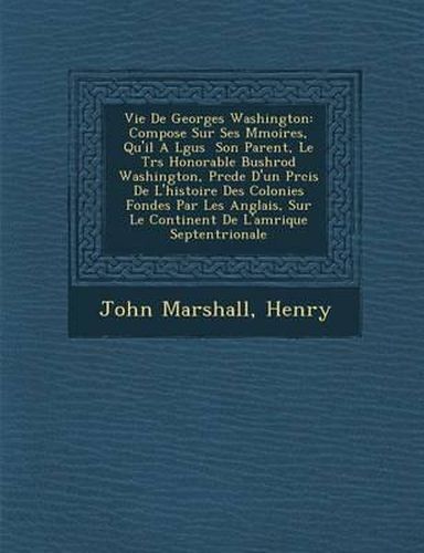 Vie de Georges Washington: Compos E Sur Ses M Moires, Qu'il A L Gu S Son Parent, Le Tr S Honorable Bushrod Washington, PR C D E D'Un PR Cis de L'Histoire Des Colonies Fond Es Par Les Anglais, Sur Le Continent de L'Am Rique Septentrionale