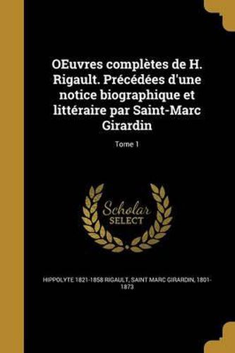 Oeuvres Completes de H. Rigault. Precedees D'Une Notice Biographique Et Litteraire Par Saint-Marc Girardin; Tome 1