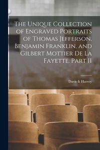 Cover image for The Unique Collection of Engraved Portraits of Thomas Jefferson, Benjamin Franklin, and Gilbert Mottier De La Fayette. Part II