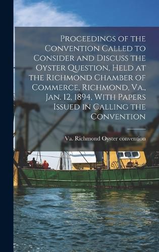 Cover image for Proceedings of the Convention Called to Consider and Discuss the Oyster Question, Held at the Richmond Chamber of Commerce, Richmond, Va., Jan. 12, 1894, With Papers Issued in Calling the Convention