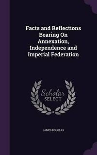 Cover image for Facts and Reflections Bearing on Annexation, Independence and Imperial Federation