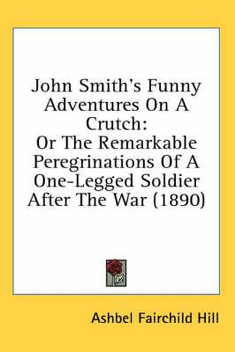 Cover image for John Smith's Funny Adventures on a Crutch: Or the Remarkable Peregrinations of a One-Legged Soldier After the War (1890)
