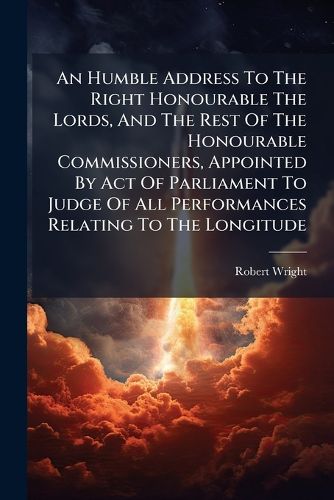 Cover image for An Humble Address to the Right Honourable the Lords, and the Rest of the Honourable Commissioners, Appointed by Act of Parliament to Judge of All Performances Relating to the Longitude