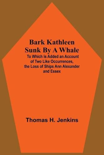 Bark Kathleen Sunk By A Whale; To Which Is Added An Account Of Two Like Occurrences, The Loss Of Ships Ann Alexander And Essex