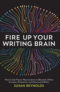 Cover image for Fire Up Your Writing Brain: How to Use Proven Neuroscience to Become a More Creative, Productive, and Successful Writer